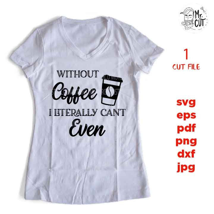 Without Coffee I Literally Can't Even,  coffee Svg, coffee Quote Svg, dxf, jpg transfer, png, cut file, png, eps, Ironic Saying Svg shirt