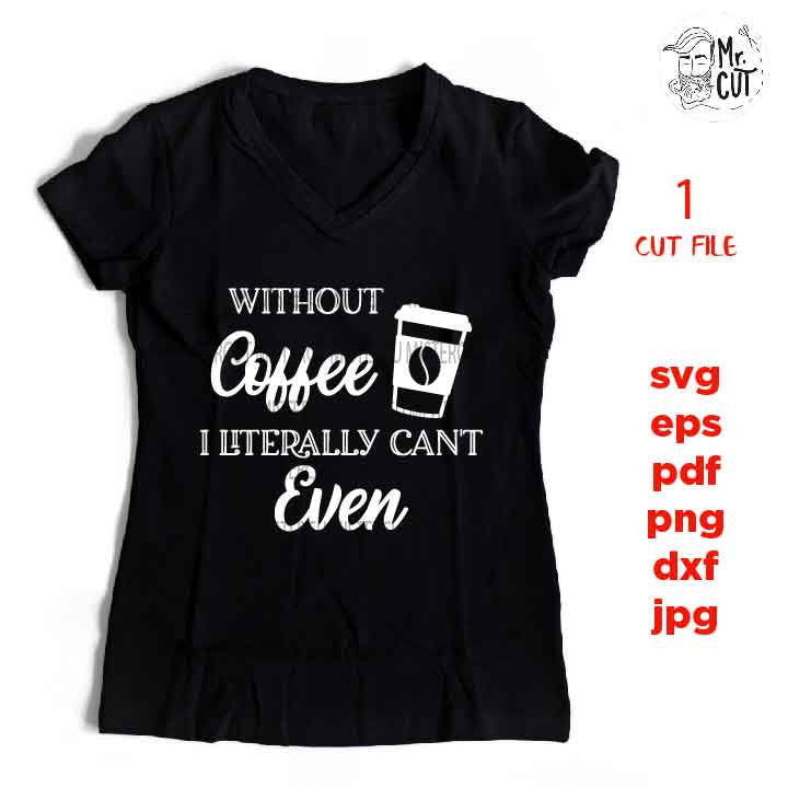 Without Coffee I Literally Can't Even,  coffee Svg, coffee Quote Svg, dxf, jpg transfer, png, cut file, png, eps, Ironic Saying Svg shirt