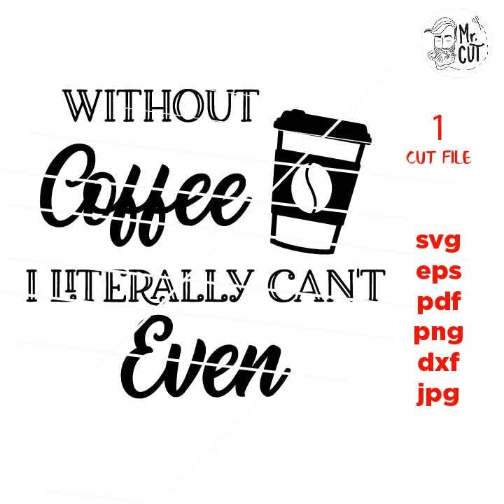 Without Coffee I Literally Can't Even,  coffee Svg, coffee Quote Svg, dxf, jpg transfer, png, cut file, png, eps, Ironic Saying Svg shirt