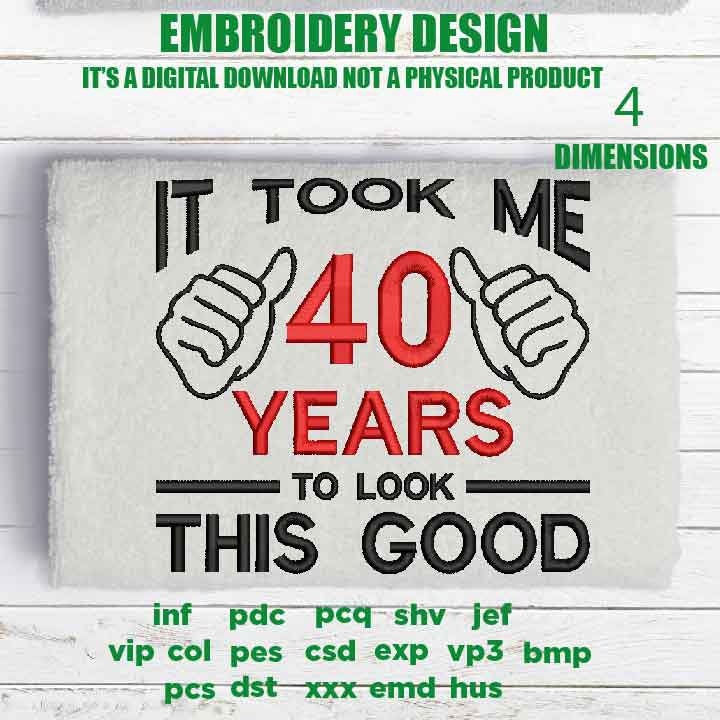 Machine Embroidery, took me 40 years to look this good, 40 th birthday , 40 years old funny embroidery files, gift idea PES, xxx, hus & more