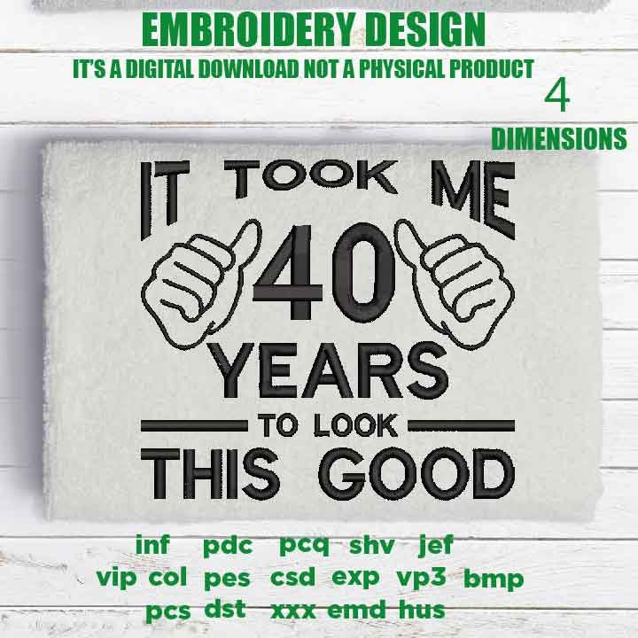 Machine Embroidery, took me 40 years to look this good, 40 th birthday , 40 years old funny embroidery files, gift idea PES, xxx, hus & more