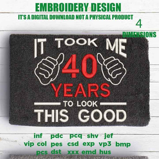 Machine Embroidery, took me 40 years to look this good, 40 th birthday , 40 years old funny embroidery files, gift idea PES, xxx, hus & more